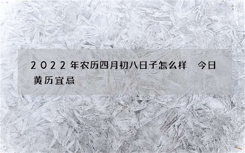 2022年农历四月初八日子怎么样 今日黄历宜忌